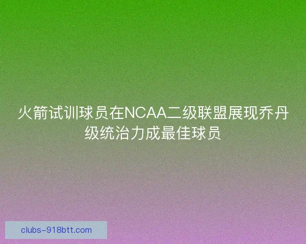 火箭试训球员在NCAA二级联盟展现乔丹级统治力成最佳球员
