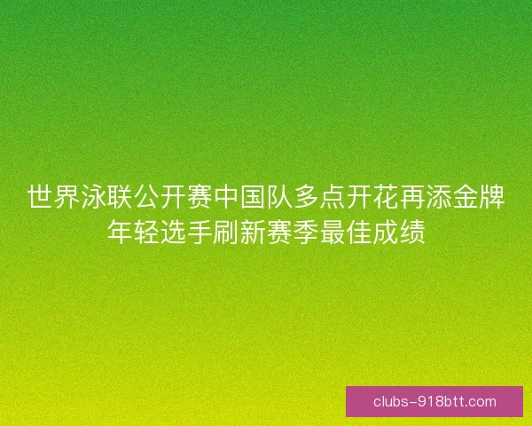 世界泳联公开赛中国队多点开花再添金牌年轻选手刷新赛季最佳成绩